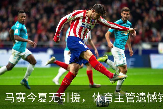 马赛今夏无引援，体育主管遗憾错失阿特卡梅